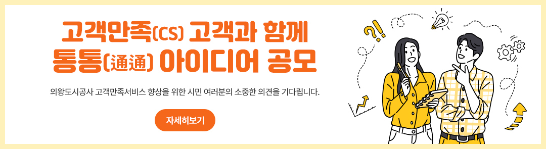고객만족(cs) 고객과 함께 통통 아이디어 공모/의왕도시공사 고객만족서비스 향상을 위한 시민 여러분의 소중한 의견을 기다립니다.